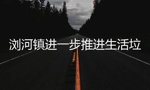 镇进浏河垃圾工作生活推进一步分类