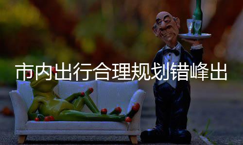 往景 前区公出行错峰出游择公合理量选规划共交市内通园尽